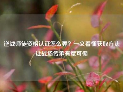 逆战师徒资格认证怎么弄？一文看懂获取方法让战场传承有章可循