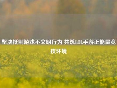 坚决抵制游戏不文明行为 共筑LOL手游正能量竞技环境