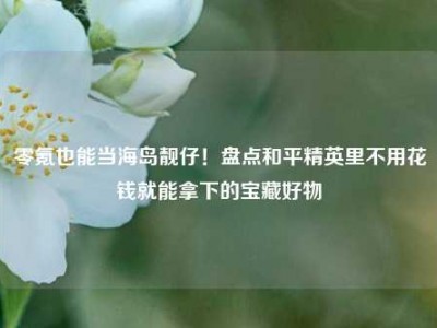零氪也能当海岛靓仔！盘点和平精英里不用花钱就能拿下的宝藏好物