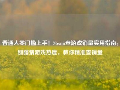 普通人零门槛上手！Steam查游戏销量实用指南，别瞎猜游戏热度，教你精准查销量