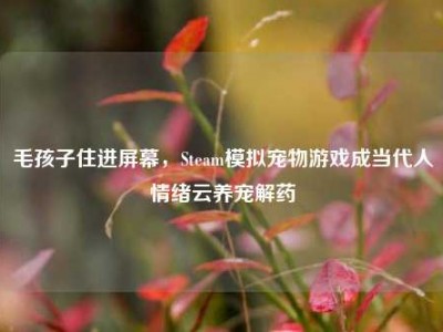 毛孩子住进屏幕，Steam模拟宠物游戏成当代人情绪云养宠解药