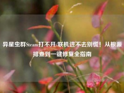 异星虫群Steam打不开/联机进不去别慌！从根源排查到一键修复全指南