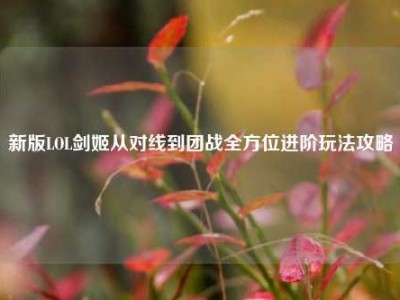 新版LOL剑姬从对线到团战全方位进阶玩法攻略