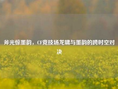 斧光惊墨韵，CF竞技场龙啸与墨韵的跨时空对决