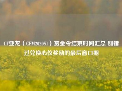 CF亚龙（CFM2020S1）赏金令结束时间汇总 别错过兑换心仪奖励的最后窗口期