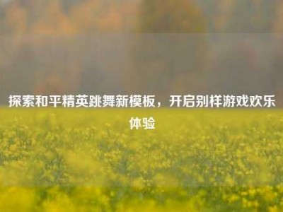 探索和平精英跳舞新模板，开启别样游戏欢乐体验