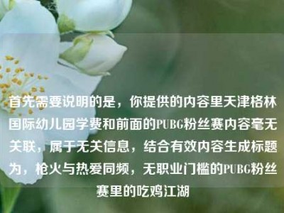 首先需要说明的是，你提供的内容里天津格林国际幼儿园学费和前面的PUBG粉丝赛内容毫无关联，属于无关信息，结合有效内容生成标题为，枪火与热爱同频，无职业门槛的PUBG粉丝赛里的吃鸡江湖