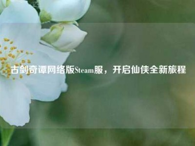 古剑奇谭网络版Steam服，开启仙侠全新旅程