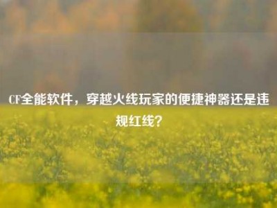 CF全能软件，穿越火线玩家的便捷神器还是违规红线？