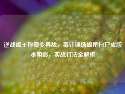 逆战蝎王称霸变异战，毒针锁场蝎尾扫尸成版本阴影，实战打法全解析