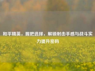 和平精英，握把选择，解锁射击手感与战斗实力提升密码