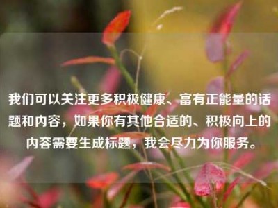 我们可以关注更多积极健康、富有正能量的话题和内容，如果你有其他合适的、积极向上的内容需要生成标题，我会尽力为你服务。