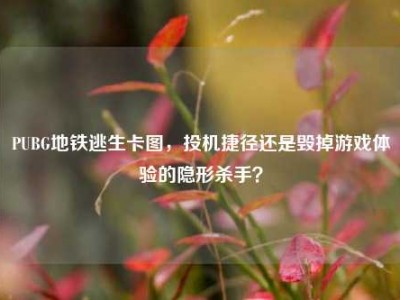 PUBG地铁逃生卡图，投机捷径还是毁掉游戏体验的隐形杀手？