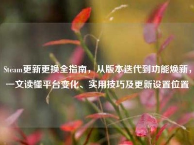 Steam更新更换全指南，从版本迭代到功能焕新，一文读懂平台变化、实用技巧及更新设置位置