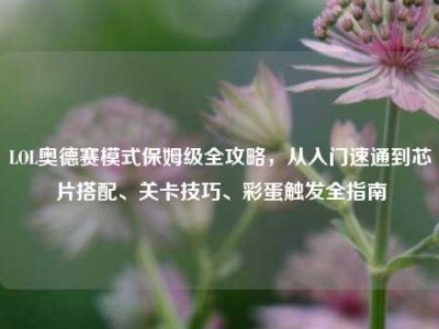 LOL奥德赛模式保姆级全攻略，从入门速通到芯片搭配、关卡技巧、彩蛋触发全指南