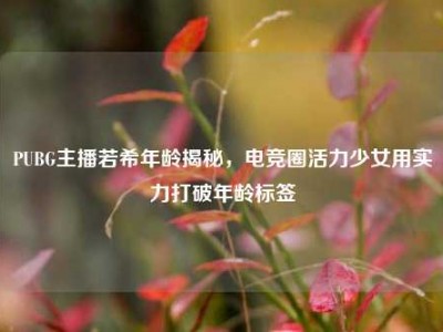 PUBG主播若希年龄揭秘，电竞圈活力少女用实力打破年龄标签