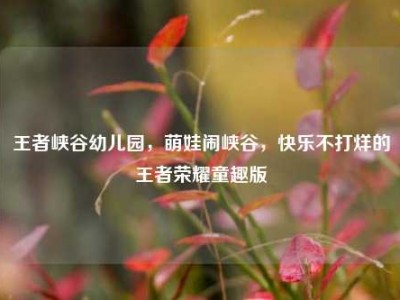 王者峡谷幼儿园，萌娃闹峡谷，快乐不打烊的王者荣耀童趣版