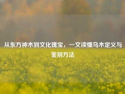 从东方神木到文化瑰宝，一文读懂乌木定义与鉴别方法