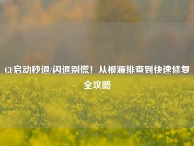 CF启动秒退/闪退别慌！从根源排查到快速修复全攻略