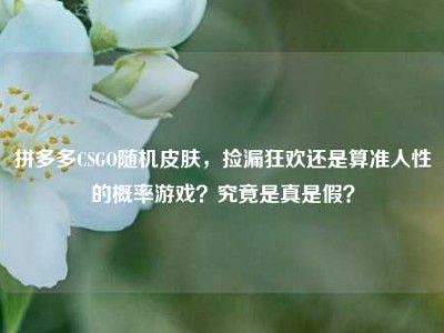 拼多多CSGO随机皮肤，捡漏狂欢还是算准人性的概率游戏？究竟是真是假？