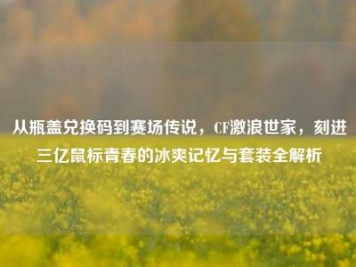 从瓶盖兑换码到赛场传说，CF激浪世家，刻进三亿鼠标青春的冰爽记忆与套装全解析