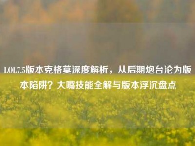 LOL7.5版本克格莫深度解析，从后期炮台沦为版本陷阱？大嘴技能全解与版本浮沉盘点