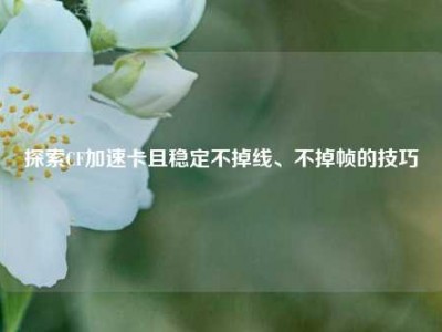 探索CF加速卡且稳定不掉线、不掉帧的技巧
