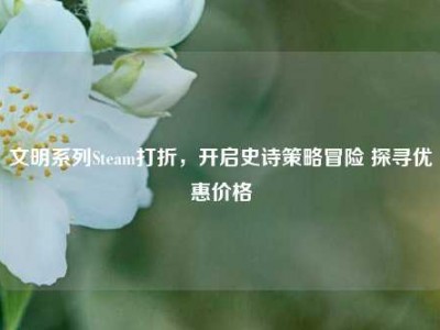 文明系列Steam打折，开启史诗策略冒险 探寻优惠价格