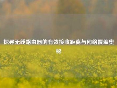 探寻无线路由器的有效接收距离与网络覆盖奥秘