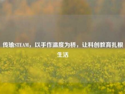 传瑜STEAM，以手作温度为桥，让科创教育扎根生活