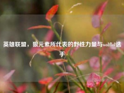 英雄联盟，狼元素所代表的野性力量与wolflol选手