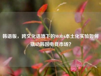 韩语版，跨文化语境下的MOBA本土化实验如何撬动韩国电竞市场？