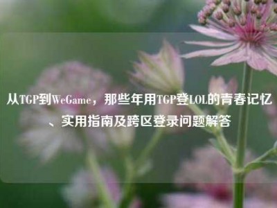 从TGP到WeGame，那些年用TGP登LOL的青春记忆、实用指南及跨区登录问题解答
