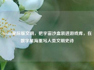 Steam星际版文明，把宇宙沙盒装进游戏库，在数字星海重写人类文明史诗