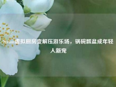 Steam虚拟厨房变解压游乐场，锅碗瓢盆成年轻人新宠