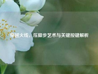 穿越火线，压脚步艺术与关键按键解析