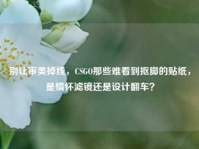 别让审美掉线，CSGO那些难看到抠脚的贴纸，是情怀滤镜还是设计翻车？