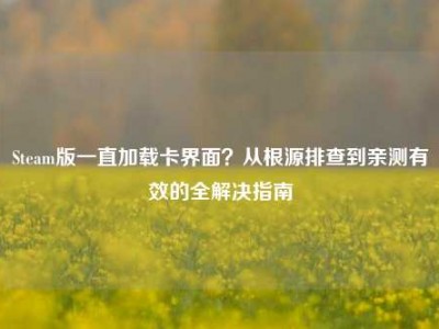 Steam版一直加载卡界面？从根源排查到亲测有效的全解决指南