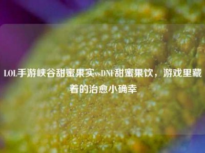 LOL手游峡谷甜蜜果实vsDNF甜蜜果饮，游戏里藏着的治愈小确幸