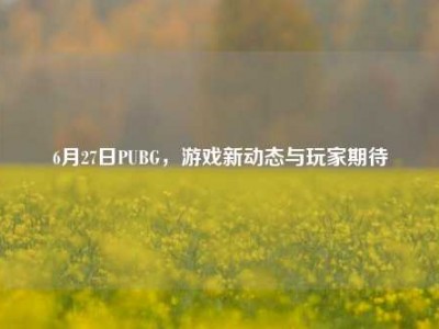 6月27日PUBG，游戏新动态与玩家期待