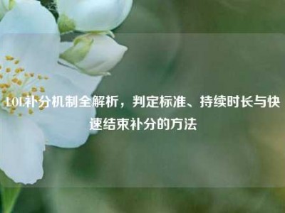 LOL补分机制全解析，判定标准、持续时长与快速结束补分的方法