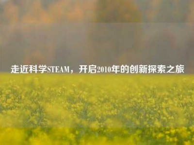 走近科学STEAM，开启2010年的创新探索之旅
