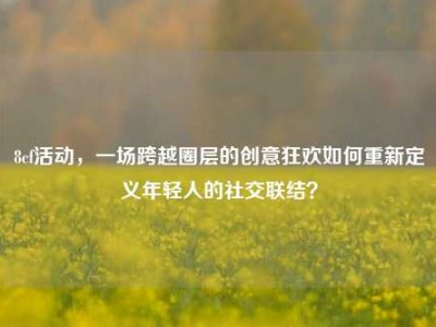 8cf活动，一场跨越圈层的创意狂欢如何重新定义年轻人的社交联结？