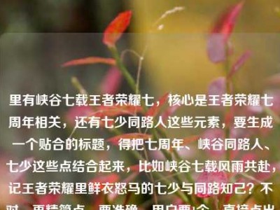 里有峡谷七载王者荣耀七，核心是王者荣耀七周年相关，还有七少同路人这些元素，要生成一个贴合的标题，得把七周年、峡谷同路人、七少这些点结合起来，比如峡谷七载风雨共赴，记王者荣耀里鲜衣怒马的七少与同路知己？不对，再精简点，要准确，用户要1个，直接点出核心，峡谷七载风兼雨，王者荣耀里鲜衣怒马的七少与不打不相识的同路人？不对，再贴合内容里的七载七少同路人王者荣耀七（周年），哦，用户内容里有王者荣耀七多大了其实是七周年，所以调整得更顺，峡谷七载风雨同行，记王者荣耀里鲜衣怒马的七少与不打不相识的同路人。对，这