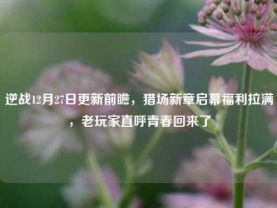 逆战12月27日更新前瞻，猎场新章启幕福利拉满，老玩家直呼青春回来了