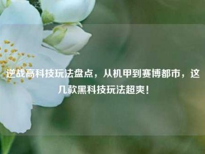 逆战高科技玩法盘点，从机甲到赛博都市，这几款黑科技玩法超爽！