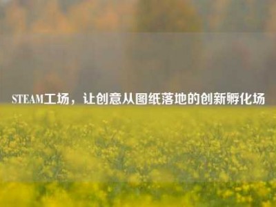 STEAM工场，让创意从图纸落地的创新孵化场