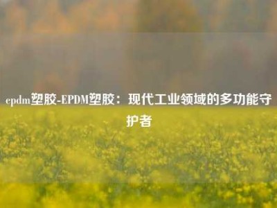 epdm塑胶-EPDM塑胶：现代工业领域的多功能守护者