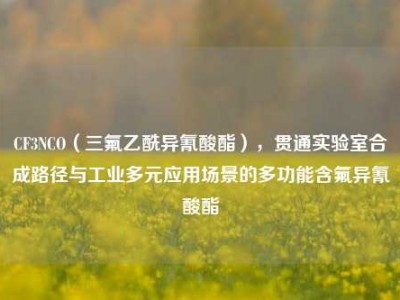 CF3NCO（三氟乙酰异氰酸酯），贯通实验室合成路径与工业多元应用场景的多功能含氟异氰酸酯