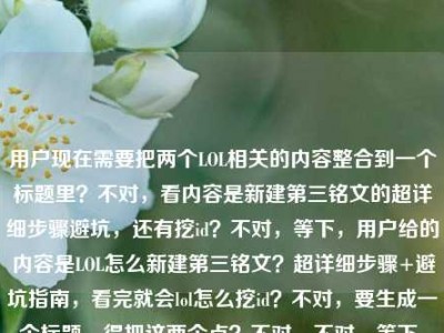 用户现在需要把两个LOL相关的内容整合到一个标题里？不对，看内容是新建第三铭文的超详细步骤避坑，还有挖id？不对，等下，用户给的内容是LOL怎么新建第三铭文？超详细步骤+避坑指南，看完就会lol怎么挖id？不对，要生成一个标题，得把这两个点？不对，不对，等下，是不是要涵盖？不对，再看，哦，不对，用户的内容是两个问题？不对，不对，再理，是LOL新建第三铭文的步骤避坑，还有挖id？不对，不对，等下，会不会是用户给的素材里有这两个？不对，要做一个标题，得通顺，比如LOL新建第三铭文超详细步骤+避坑指南
